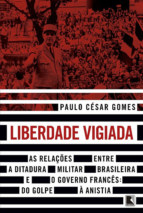 Liberdade Vigiada As Relações Entre A Ditadura Militar Brasileira E O Governo Francês: Do Golpe À Anistia..-