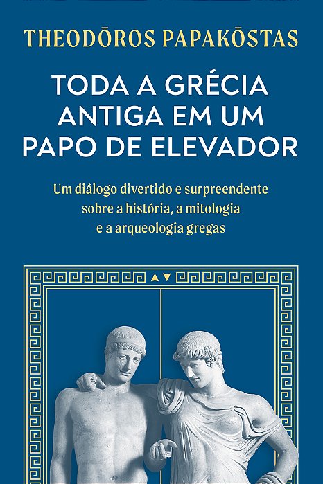 Toda A Grécia Antiga Em Um Papo De Elevador Um Diálogo Divertido E Surpreendente Sobre A História, A Mitologia E A Arqueologia Gregas