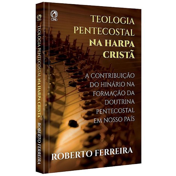 Teologia Pentecostal Na Harpa Crista Cantando Com Fervor As Doutrinas Das Assembleias De Deus