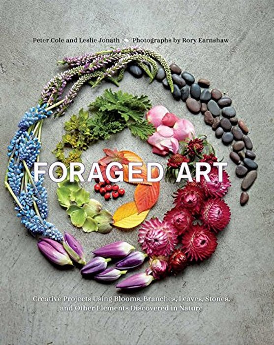 Foraged Art: Creating Projects Using Blooms, Branches, Leaves, Stones, And Other Elements Discovered In Nature-..