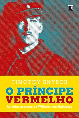 O Príncipe Vermelho: As Vidas Secretas De Wilhelm Von Habsburgo As Vidas Secretas De Wilhelm Von Habsburgo