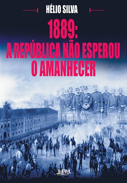 1889: A Republica Não Esperou O Amanhecer