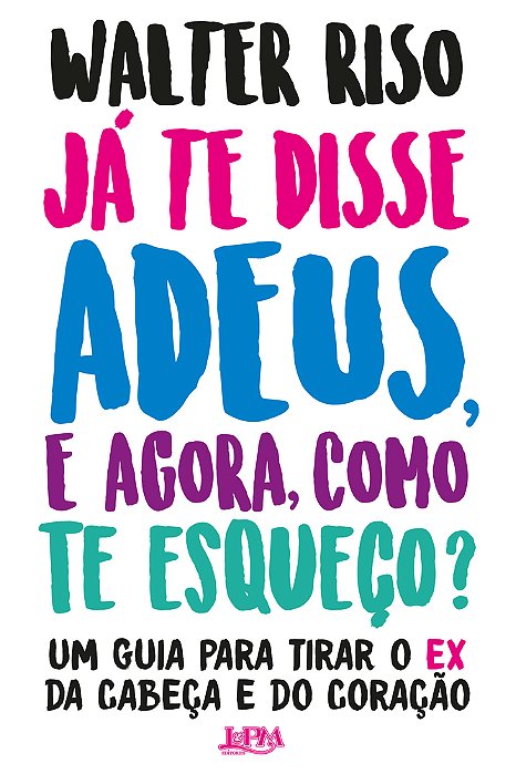 Já Te Disse Adeus, E Agora, Como Te Esqueço? Um Guia Para Tirar O Ex Da Cabeça E Do Coração