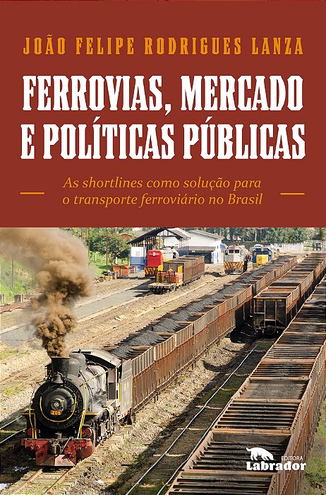 Ferrovias, Mercados E Políticas Públicas As Shortlines Como Solução Para O Transporte Ferroviário No Brasil