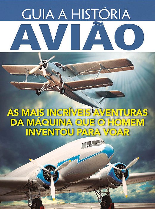 Guia A História - Avião As Mais Incríveis Aventuras Da Máquina Que O Homem Inventou Para Voar