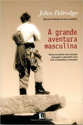 Grande Aventura Masculina Como Encontrar Seu Coração Selvagem E Descobrir Uma Vida De Desafios E Emoções