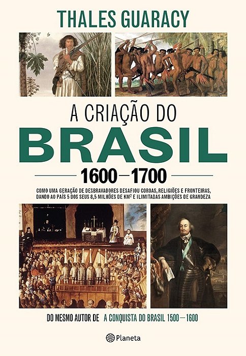 A Criação Do Brasil 1600-1700: Como Uma Geração De Desbravadores Implacáveis Desafiou Coroas, Leis, Fronteiras E Exércitos Católicos E Protestantes