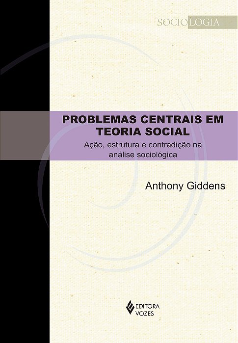 Problemas Centrais Em Teoria Social - Ação, Estrutura E Contradição Na Análise Sociológi
