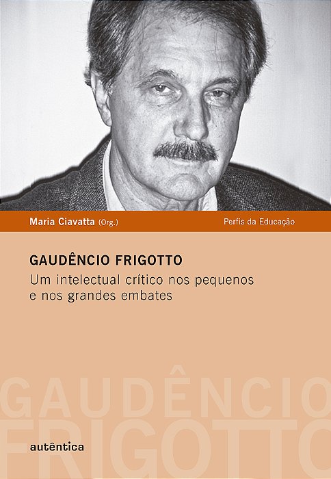 Gaudêncio Frigotto - Um Intelectual Crítico Nos Pequenos E Nos Grandes Embates