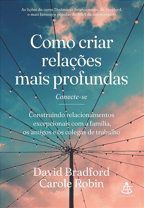 Como Criar Relações Mais Profundas Construindo Relacionamentos Excepcionais Com A Família, Os Amigos E Os Colegas De Trabalho