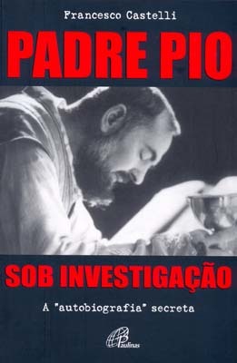 Padre Pio: Sob Investigação A Autobiografia Secreta