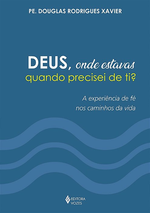 Deus, Onde Estavas Quando Precisei De Ti? A Experiência De Fé Nos Caminhos Da Vida