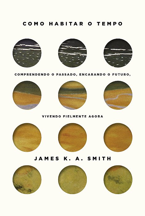Como Habitar O Tempo Entendendo O Passado, Encarando O Futuro, Vivendo Fielmente O Agora