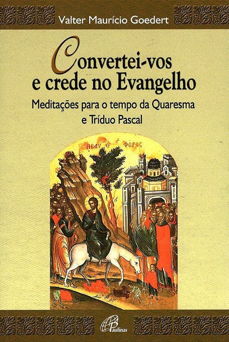 Convertei-Vos E Crede No Evangelho Meditações Para O Tempo Da Quaresma E Tríduo Pascal
