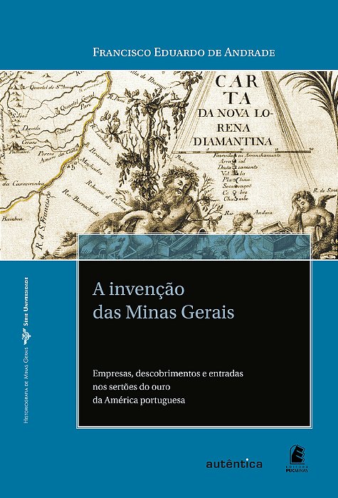 A Invenção Das Minas Gerais – Empresas, Descobrimentos E Entradas Nos Sertões Do Ouro Da América Portuguesa