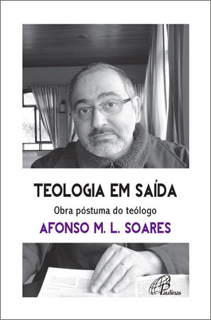 Teologia Em Saída. Obra Póstuma Do Teólogo Afonso M. L. Soares Para Reaprender A Aprender Com As Religiões E Suas Vivências Plurais