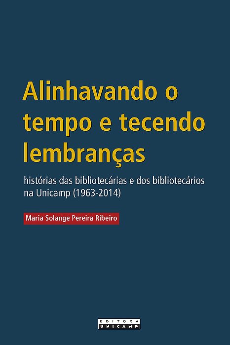 Alinhavando O Tempo E Tecendo Lembranças Histórias Das Bibliotecárias E Dos Bibliotecários Na Unicamp (1963-2014)..-