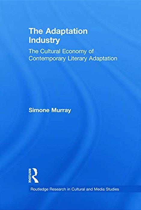 The Adaptation Industry The Cultural Economy Of Contemporary Literary Adaptation-..