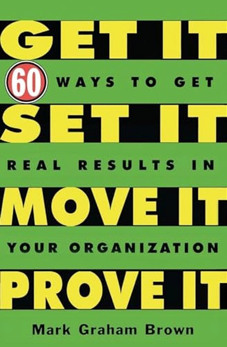 Get It, Set It, Move It, Prove It-60 Ways To Get Real Results In Your Organization-..