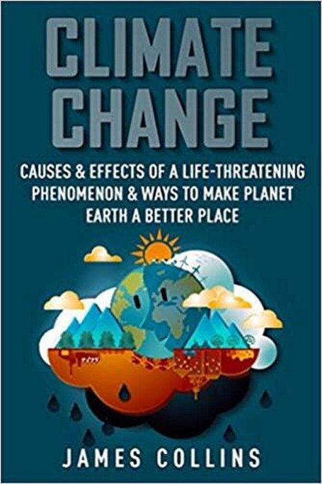 Climate Change: Causes & Effects Of A Life-Threatening Phenomenon & Ways To Make Planet Earth A Better Place-..
