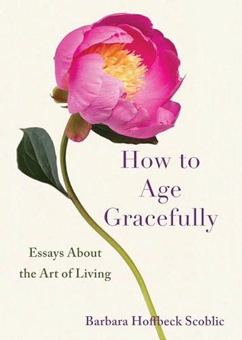 How To Age Gracefully: Essays About The Art Of Living-..
