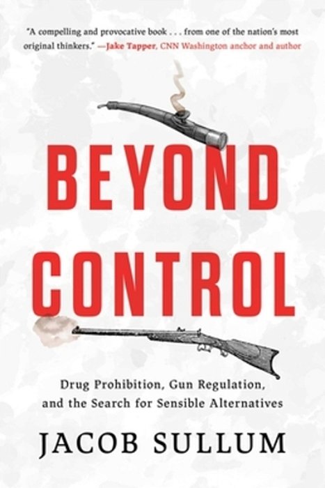 Beyond Control: Drug Prohibition, Gun Regulation, And The Search For Sensible Alternatives-..