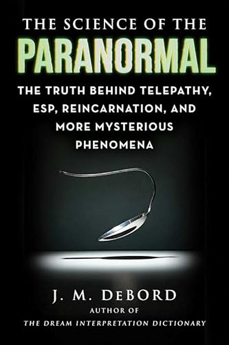 The Science Of The Paranormal: The Truth Behind Telepathy, Esp, Reincarnation, And More Mysterious Phenomena-..