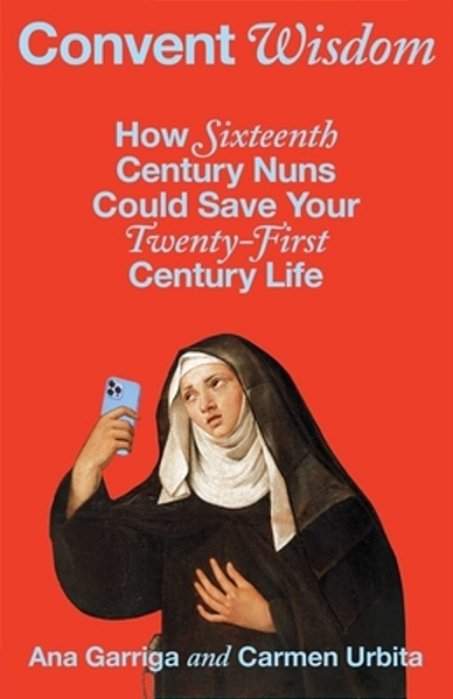 Convent Wisdom: How Sixteenth-Century Nuns Could Save Your Twenty-First-century Life-..