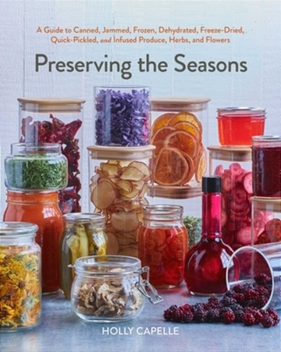 Preserving The Seasons: A Guide To Canned, Jammed, Frozen, Dehydrated, Freeze-Dried, Quick-Pickled, And Infused Produce, Herbs, And Flowers (A Cookboo-..