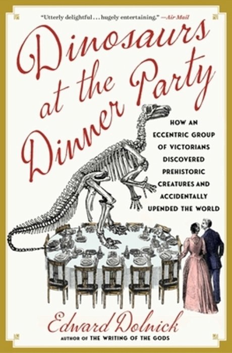 Dinosaurs At The Dinner Party: How An Eccentric Group Of Victorians Discovered Prehistoric Creatures And Accidentally Upended The World-..