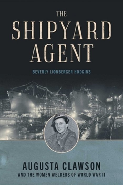 The Shipyard Agent: Augusta Clawson And The Women Welders Of World War II-..