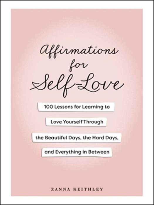 Affirmations For Self-Love: 100 Lessons For Learning To Love Yourself Through The Beautiful Days, The Hard Days, And Everything In Between-..