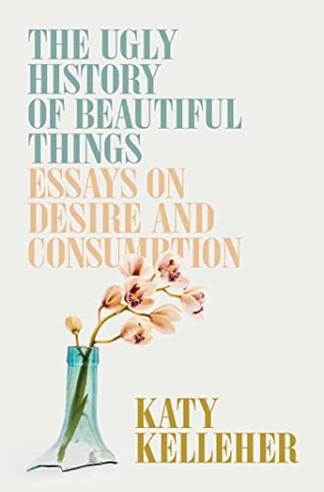 The Ugly History Of Beautiful Things: Essays On Desire And Consumption-..