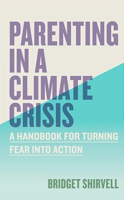 Parenting In A Climate Crisis: A Handbook For Turning Fear Into Action-..