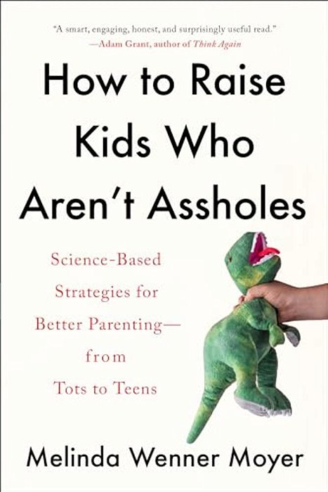 How To Raise Kids Who Aren't Assholes: Science-Based Strategies For Better Parenting--from Tots To Teens-..
