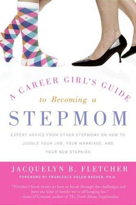 A Career Girl's Guide To Becoming A Stepmom: Expert Advice From Other Stepmoms On How To Juggle Your Job, Your Marriage, And Your New Stepkids-..