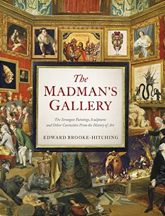 The Madman's Gallery: The Strangest Paintings, Sculptures And Other Curiosities From The History Of Art-..