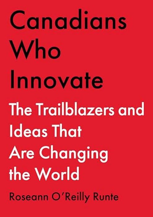 Canadians Who Innovate: The Trailblazers And Ideas That Are Changing The World-..