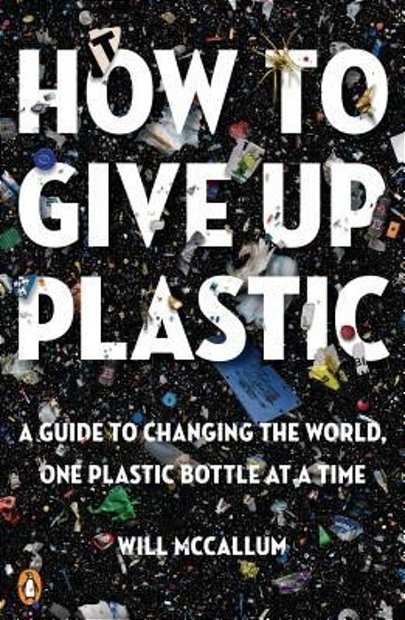 How To Give Up Plastic: A Guide To Changing The World, One Plastic Bottle At A Time-..
