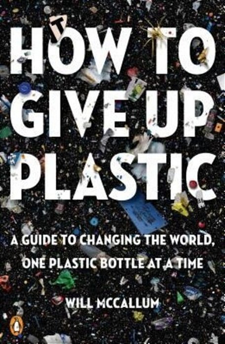 How To Give Up Plastic: A Guide To Changing The World, One Plastic Bottle At A Time-..