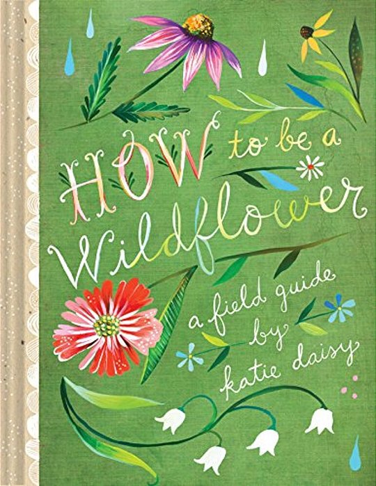 How To Be A Wildflower: A Field Guide (Nature Journals, Wildflower Books, Motivational Books, Creativity Books)-..