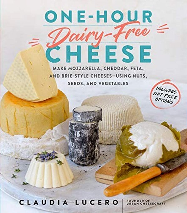 One-Hour Dairy-Free Cheese: Make Mozzarella, Cheddar, Feta, And Brie-Style Cheeses--using Nuts, Seeds, And Vegetables-..