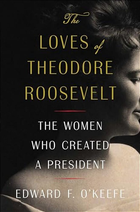 The Loves Of Theodore Roosevelt: The Women Who Created A President-..