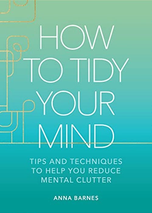 How To Tidy Your Mind: Tips And Techniques To Help You Reduce Mental Clutter-..