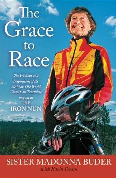 The Grace To Race: The Wisdom And Inspiration Of The 80-Year-old World Champion Triathlete Known As The Iron Nun-..