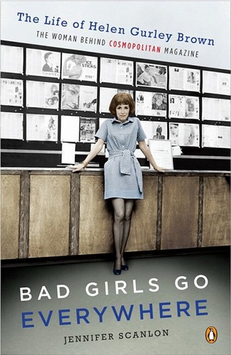 Bad Girls Go Everywhere: The Life Of Helen Gurley Brown, The Woman Behind Cosmopolitan Magazine-..