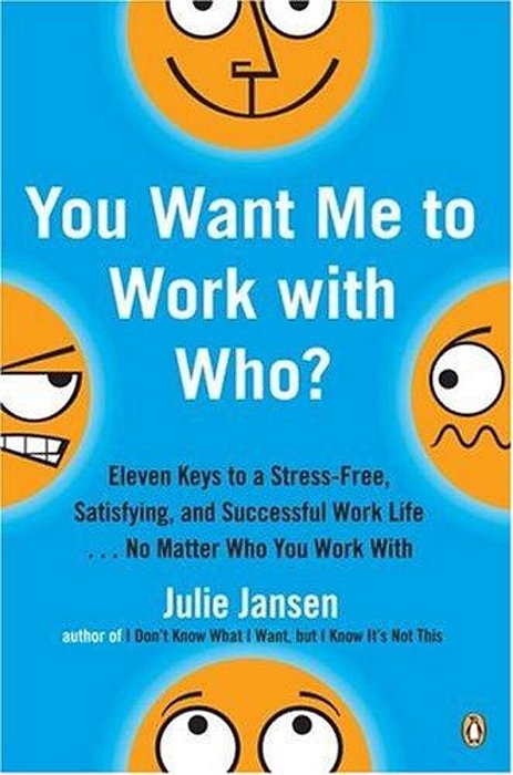 You Want Me To Work With Who?: Eleven Keys To A Stress-Free, Satisfying, And Successful Work Life... No Matter Who You Work With-..