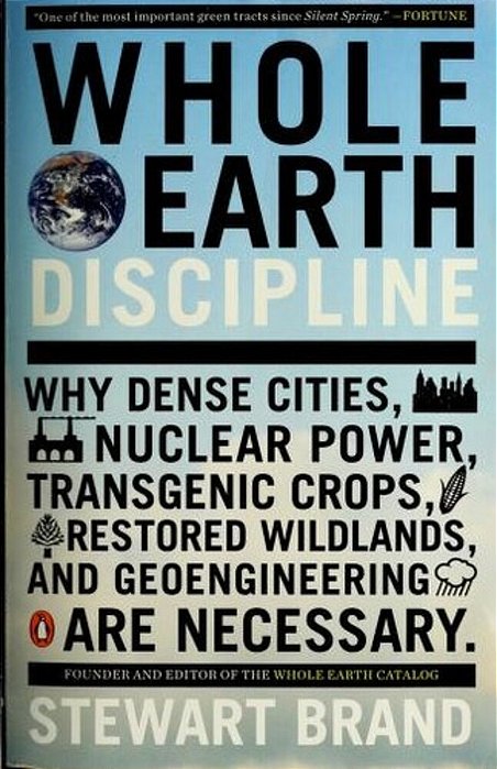 Whole Earth Discipline: Why Dense Cities, Nuclear Power, Transgenic Crops, Restored Wildlands, And Geoengineering Are Necessary-..