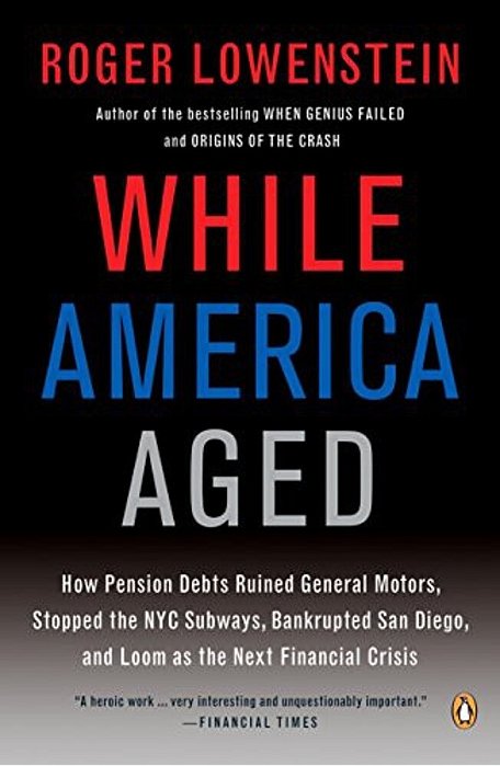 While America Aged: How Pension Debts Ruined General Motors, Stopped The Nyc Subways, Bankrupted San Diego, And Loom As The Next Financial Crisis-..