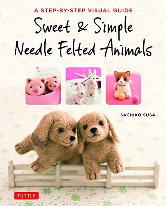 Sweet & Simple Needle Felted Animals: A Step-By-step Visual Guide-..